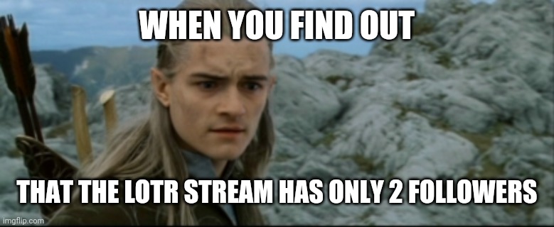 Sad Legolas | WHEN YOU FIND OUT; THAT THE LOTR STREAM HAS ONLY 2 FOLLOWERS | image tagged in sad legolas | made w/ Imgflip meme maker