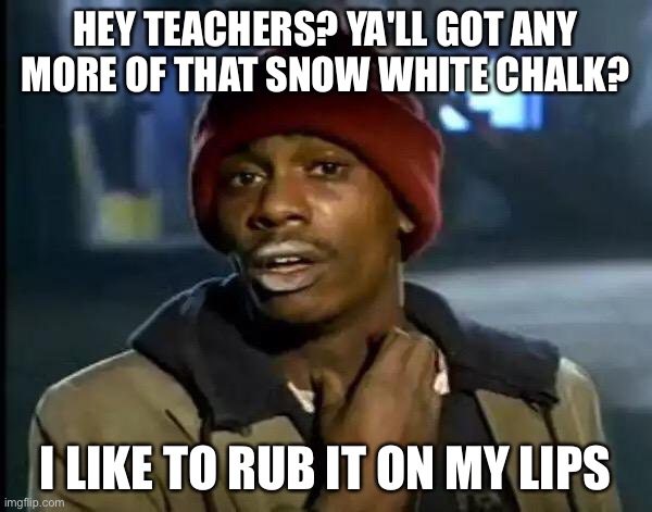 Y'all Got Any More Of That | HEY TEACHERS? YA'LL GOT ANY MORE OF THAT SNOW WHITE CHALK? I LIKE TO RUB IT ON MY LIPS | image tagged in memes,y'all got any more of that | made w/ Imgflip meme maker