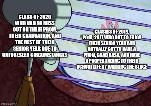 Class of COVID-19 vs Classes of 2019 and before | CLASSES OF 2019, 2018, 2017 WHO GOT TO ENJOY THEIR SENIOR YEAR AND ACTUALLY GOT TO HAVE A PROM, GRAD BASH, AND HAVE A PROPER ENDING TO THEIR SCHOOL LIFE BY WALKING THE STAGE; CLASS OF 2020 WHO HAD TO MISS OUT ON THEIR PROM, THEIR GRADUATION, AND THE REST OF THEIR SENIOR YEAR DUE TO UNFORESEEN CIRCUMSTANCES | image tagged in squidward window,class of 2019,class of 2018,class of 2017,class of cov-19,coronavirus | made w/ Imgflip meme maker