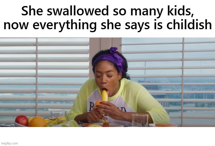 Swallowed To Many Kids So Everything She Say Is Childish | image tagged in swallowed to many kids so everything she say is childish | made w/ Imgflip meme maker