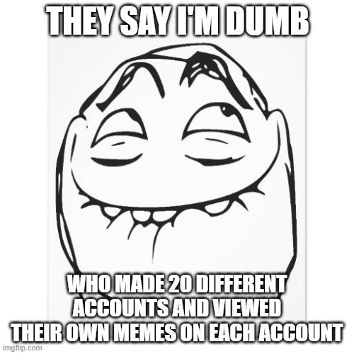 pfftch | THEY SAY I'M DUMB; WHO MADE 20 DIFFERENT ACCOUNTS AND VIEWED THEIR OWN MEMES ON EACH ACCOUNT | image tagged in pfftch | made w/ Imgflip meme maker
