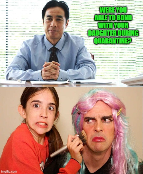 daddy's girl | WERE YOU ABLE TO BOND WITH YOUR DAUGHTER DURING QUARANTINE? | image tagged in bonding,daughter,quarantine | made w/ Imgflip meme maker