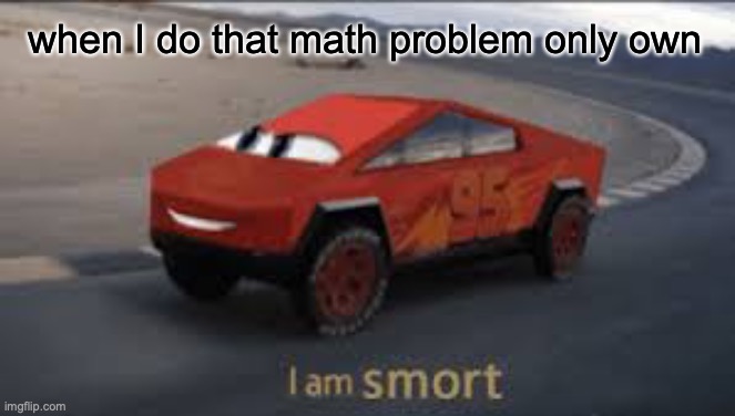 I am smort | when I do that math problem only own | image tagged in i am smort | made w/ Imgflip meme maker