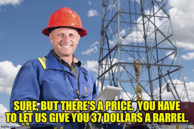 Worried Oil Worker | SURE, BUT THERE'S A PRICE.  YOU HAVE
TO LET US GIVE YOU 37 DOLLARS A BARREL. | image tagged in worried oil worker | made w/ Imgflip meme maker