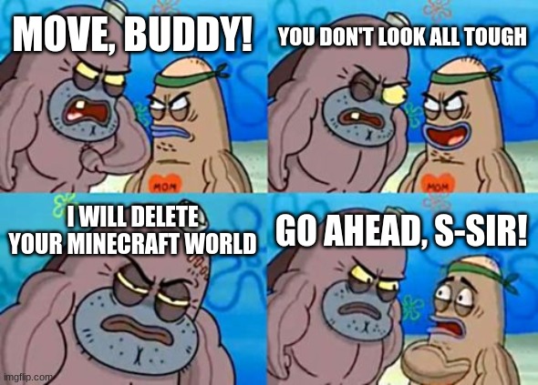 How Tough Are You | YOU DON'T LOOK ALL TOUGH; MOVE, BUDDY! I WILL DELETE YOUR MINECRAFT WORLD; GO AHEAD, S-SIR! | image tagged in memes,how tough are you | made w/ Imgflip meme maker