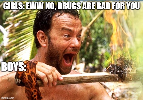 Castaway Fire | GIRLS: EWW NO, DRUGS ARE BAD FOR YOU; BOYS: | image tagged in memes,castaway fire | made w/ Imgflip meme maker