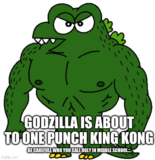 GODZILLA IS ABOUT TO ONE PUNCH KING KONG; BE CAREFULL WHO YOU CALL UGLY IN MIDDLE SCHOOL... | image tagged in godzilla vs kong,one punch | made w/ Imgflip meme maker
