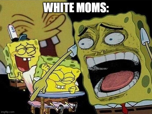 Spongebob laughing Hysterically | WHITE MOMS: | image tagged in spongebob laughing hysterically | made w/ Imgflip meme maker