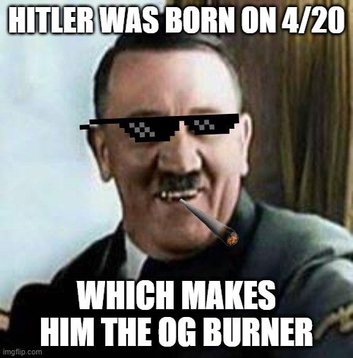 Spark One Up Mein Heir | HITLER WAS BORN ON 4/20; WHICH MAKES HIM THE OG BURNER | image tagged in laughing hitler | made w/ Imgflip meme maker