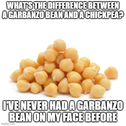 Oh That's Nasssssty | WHAT'S THE DIFFERENCE BETWEEN A GARBANZO BEAN AND A CHICKPEA? I'VE NEVER HAD A GARBANZO BEAN ON MY FACE BEFORE | image tagged in garbanzo beans | made w/ Imgflip meme maker