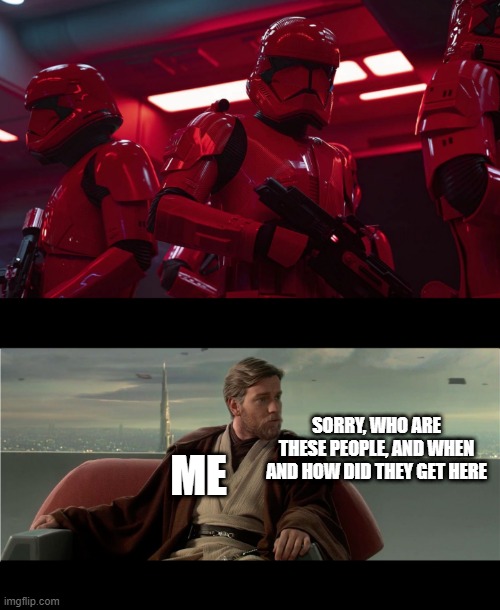 No explanation none. | SORRY, WHO ARE THESE PEOPLE, AND WHEN AND HOW DID THEY GET HERE; ME | image tagged in obi wan system we cannot afford to lose,sith trooper transport | made w/ Imgflip meme maker