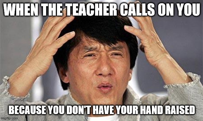 confused face | WHEN THE TEACHER CALLS ON YOU; BECAUSE YOU DON'T HAVE YOUR HAND RAISED | image tagged in confused face | made w/ Imgflip meme maker