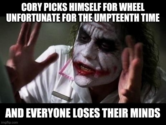 Dude... Perfect |  CORY PICKS HIMSELF FOR WHEEL UNFORTUNATE FOR THE UMPTEENTH TIME; AND EVERYONE LOSES THEIR MINDS | image tagged in joker everyone loses their minds | made w/ Imgflip meme maker