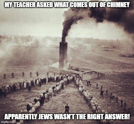 No, Not the Right Answer | MY TEACHER ASKED WHAT COMES OUT OF CHIMNEY; APPARENTLY JEWS WASN’T THE RIGHT ANSWER! | image tagged in holocaust | made w/ Imgflip meme maker