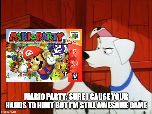 101 Dalmatians Perdita is Annoyed | MARIO PARTY: SURE I CAUSE YOUR HANDS TO HURT BUT I'M STILL AWESOME GAME | image tagged in 101 dalmatians perdita is annoyed | made w/ Imgflip meme maker