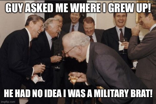 Laughing Men In Suits | GUY ASKED ME WHERE I GREW UP! HE HAD NO IDEA I WAS A MILITARY BRAT! | image tagged in memes,laughing men in suits | made w/ Imgflip meme maker