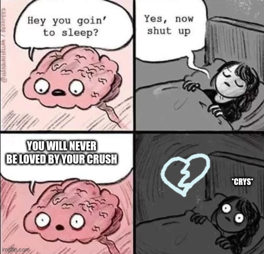 waking up brain | YOU WILL NEVER BE LOVED BY YOUR CRUSH; *CRYS* | image tagged in waking up brain | made w/ Imgflip meme maker