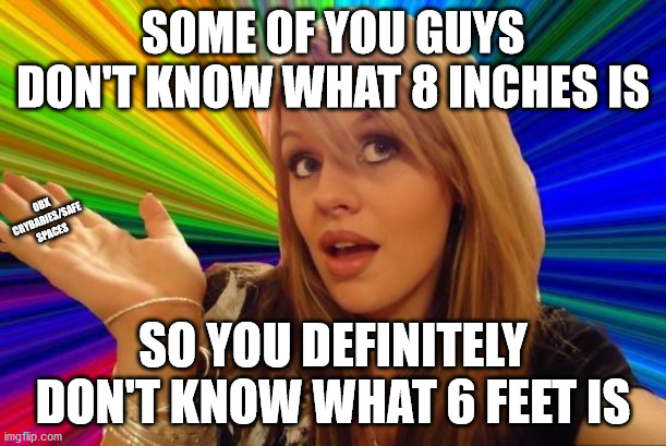 Was it cold?  You been swimming? | SOME OF YOU GUYS DON'T KNOW WHAT 8 INCHES IS; OBX CRYBABIES/SAFE SPACES; SO YOU DEFINITELY DON'T KNOW WHAT 6 FEET IS | image tagged in memes,dumb blonde,poor lil guy | made w/ Imgflip meme maker