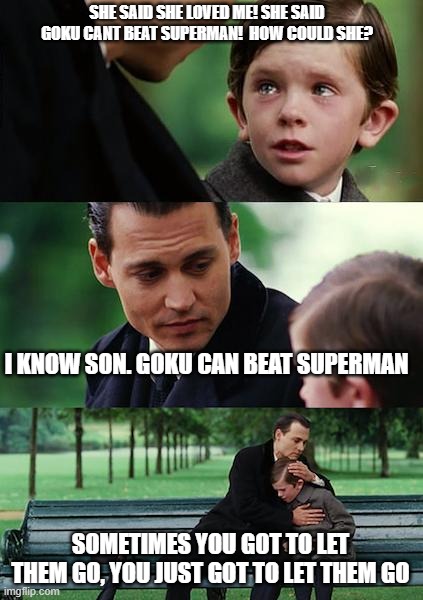 Finding Neverland | SHE SAID SHE LOVED ME! SHE SAID GOKU CANT BEAT SUPERMAN!  HOW COULD SHE? I KNOW SON. GOKU CAN BEAT SUPERMAN; SOMETIMES YOU GOT TO LET THEM GO, YOU JUST GOT TO LET THEM GO | image tagged in memes,finding neverland | made w/ Imgflip meme maker