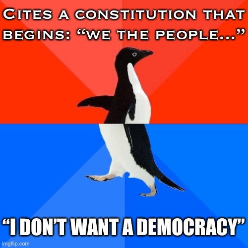 The GOP makes a lot of hay out of the distinction between “Republic” and “Democracy.” But these terms aren’t mutually exclusive. | Cites a constitution that begins: “we the people...”; “I DON’T WANT A DEMOCRACY” | image tagged in socially awkward pinguin,democracy,republic,republicans,conservative logic,conservative hypocrisy | made w/ Imgflip meme maker