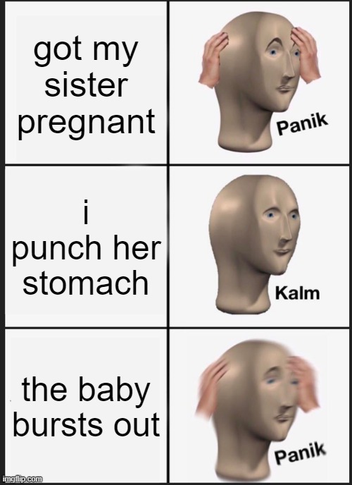 Panik Kalm Panik | got my sister pregnant; i punch her stomach; the baby bursts out | image tagged in memes,panik kalm panik | made w/ Imgflip meme maker