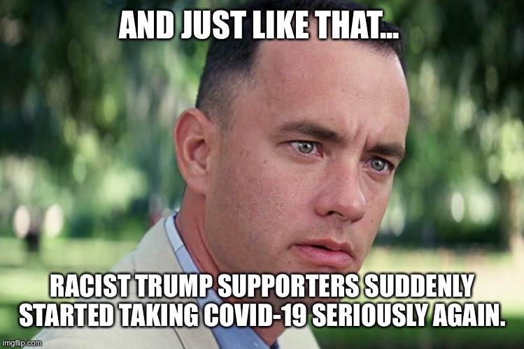 And Just Like That Meme | AND JUST LIKE THAT... RACIST TRUMP SUPPORTERS SUDDENLY STARTED TAKING COVID-19 SERIOUSLY AGAIN. | image tagged in memes,and just like that | made w/ Imgflip meme maker
