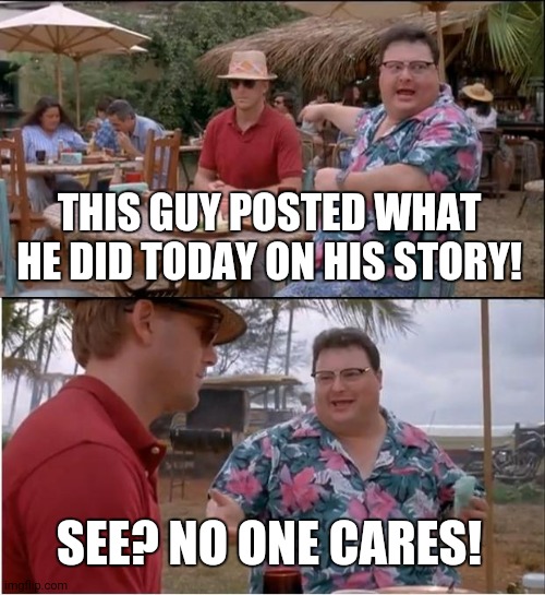 See Nobody Cares | THIS GUY POSTED WHAT HE DID TODAY ON HIS STORY! SEE? NO ONE CARES! | image tagged in memes,see nobody cares | made w/ Imgflip meme maker