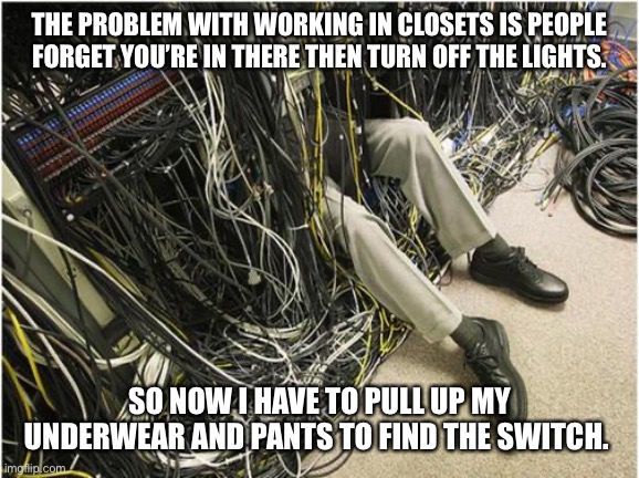 Network | THE PROBLEM WITH WORKING IN CLOSETS IS PEOPLE FORGET YOU’RE IN THERE THEN TURN OFF THE LIGHTS. SO NOW I HAVE TO PULL UP MY UNDERWEAR AND PANTS TO FIND THE SWITCH. | image tagged in network | made w/ Imgflip meme maker