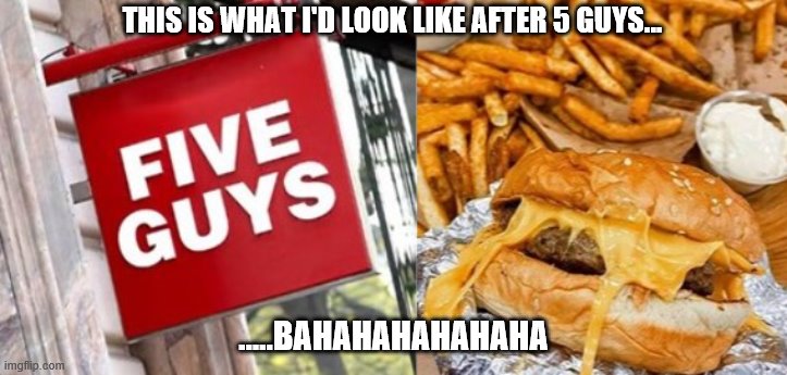 wet | THIS IS WHAT I'D LOOK LIKE AFTER 5 GUYS... …..BAHAHAHAHAHAHA | image tagged in funny memes | made w/ Imgflip meme maker