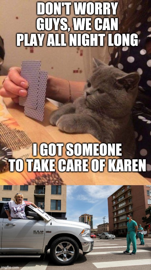 Yo kitty! Where's the dumb bish? | DON'T WORRY GUYS, WE CAN PLAY ALL NIGHT LONG; I GOT SOMEONE TO TAKE CARE OF KAREN | image tagged in karen cat play cards,nurse blocking screaming protestor | made w/ Imgflip meme maker