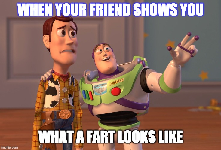 X, X Everywhere Meme | WHEN YOUR FRIEND SHOWS YOU; WHAT A FART LOOKS LIKE | image tagged in memes,x x everywhere | made w/ Imgflip meme maker