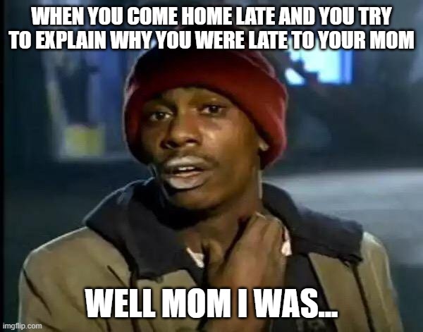 Y'all Got Any More Of That | WHEN YOU COME HOME LATE AND YOU TRY TO EXPLAIN WHY YOU WERE LATE TO YOUR MOM; WELL MOM I WAS... | image tagged in memes,y'all got any more of that | made w/ Imgflip meme maker