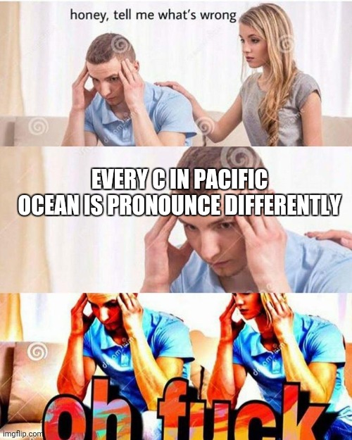 honey, tell me what's wrong | EVERY C IN PACIFIC OCEAN IS PRONOUNCE DIFFERENTLY | image tagged in honey tell me what's wrong | made w/ Imgflip meme maker