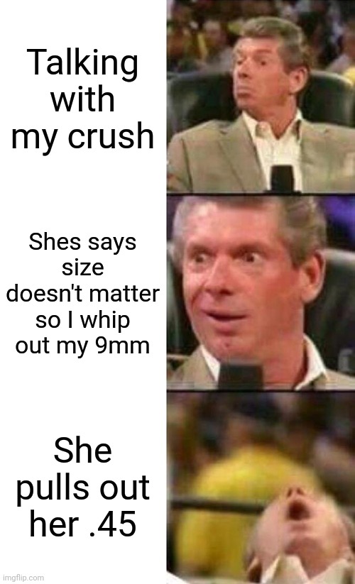 Vince McMahon  | Talking with my crush; Shes says size doesn't matter so I whip out my 9mm; She pulls out her .45 | image tagged in vince mcmahon,vince mcmahon reaction w/glowing eyes,memes,guns,girlfriend,gun control | made w/ Imgflip meme maker