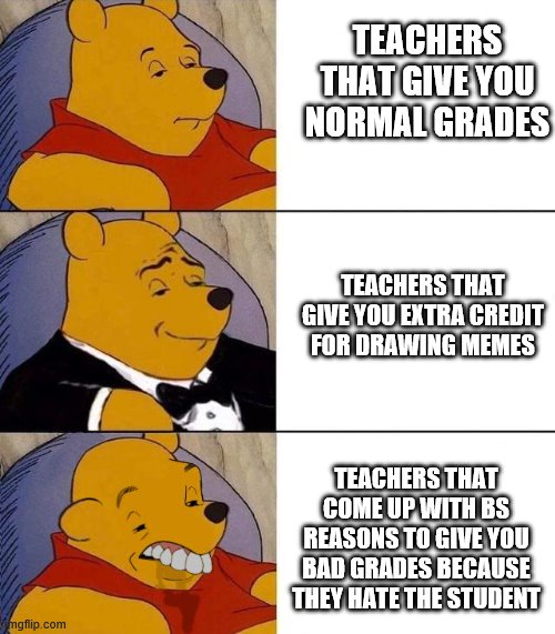 Best,Better, Blurst | TEACHERS THAT GIVE YOU NORMAL GRADES; TEACHERS THAT GIVE YOU EXTRA CREDIT FOR DRAWING MEMES; TEACHERS THAT COME UP WITH BS REASONS TO GIVE YOU BAD GRADES BECAUSE THEY HATE THE STUDENT | image tagged in best better blurst | made w/ Imgflip meme maker