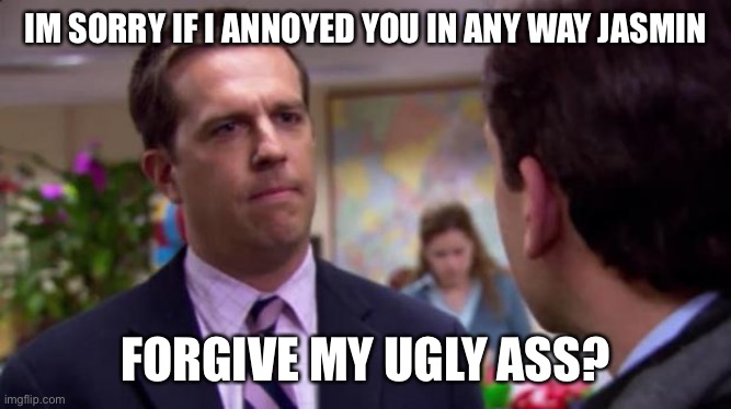 Sorry I annoyed you | IM SORRY IF I ANNOYED YOU IN ANY WAY JASMIN; FORGIVE MY UGLY ASS? | image tagged in sorry i annoyed you | made w/ Imgflip meme maker