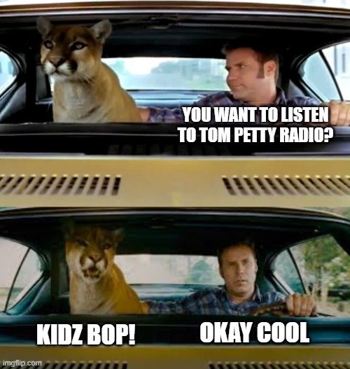 YOU WANT TO LISTEN TO TOM PETTY RADIO? KIDZ BOP! OKAY COOL | image tagged in ride with the fear ricky bobby | made w/ Imgflip meme maker