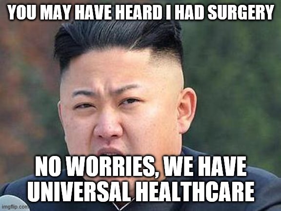 Kim Jung Un | YOU MAY HAVE HEARD I HAD SURGERY; NO WORRIES, WE HAVE UNIVERSAL HEALTHCARE | image tagged in kim jung un | made w/ Imgflip meme maker