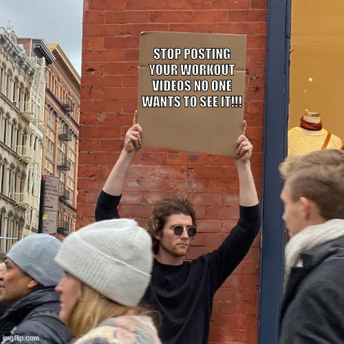 STOP POSTING YOUR WORKOUT VIDEOS NO ONE WANTS TO SEE IT!!! | image tagged in guy holding cardboard sign | made w/ Imgflip meme maker