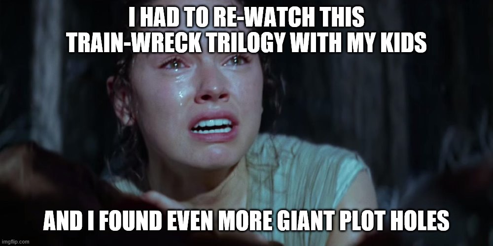 Star Wars Rey Crying | I HAD TO RE-WATCH THIS TRAIN-WRECK TRILOGY WITH MY KIDS; AND I FOUND EVEN MORE GIANT PLOT HOLES | image tagged in star wars rey crying | made w/ Imgflip meme maker