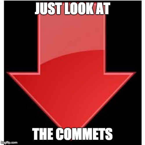 downvotes | JUST LOOK AT; THE COMMETS | image tagged in downvotes | made w/ Imgflip meme maker