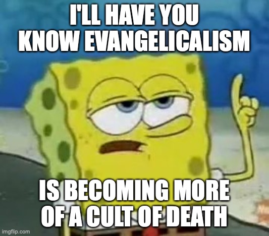 Evangelicalism | I'LL HAVE YOU KNOW EVANGELICALISM; IS BECOMING MORE OF A CULT OF DEATH | image tagged in memes,i'll have you know spongebob,evangelicals,religion | made w/ Imgflip meme maker