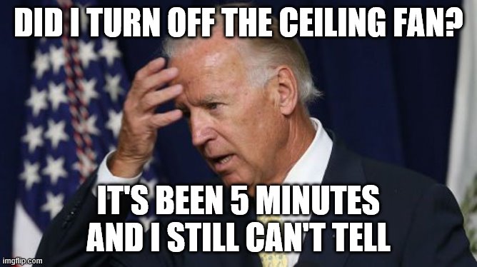 Joe Biden worries | DID I TURN OFF THE CEILING FAN? IT'S BEEN 5 MINUTES AND I STILL CAN'T TELL | image tagged in joe biden worries | made w/ Imgflip meme maker