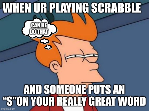 Futurama Fry | WHEN UR PLAYING SCRABBLE; CAN HE DO THAT; AND SOMEONE PUTS AN “S”ON YOUR REALLY GREAT WORD | image tagged in memes,futurama fry | made w/ Imgflip meme maker