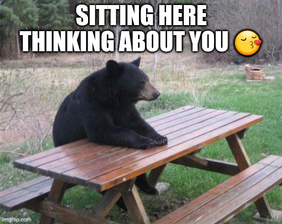 Bad Luck Bear | SITTING HERE THINKING ABOUT YOU 😚 | image tagged in memes,bad luck bear | made w/ Imgflip meme maker
