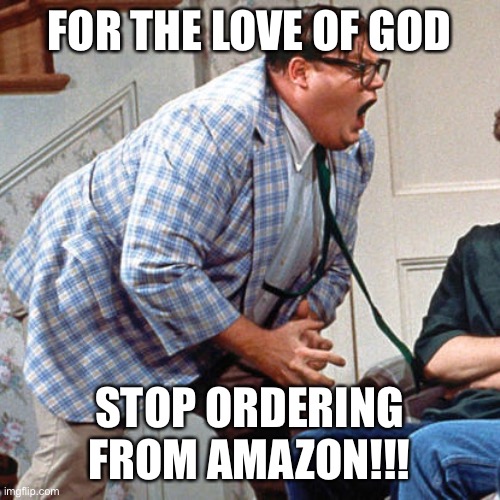 Chris Farley For the love of god | FOR THE LOVE OF GOD; STOP ORDERING FROM AMAZON!!! | image tagged in chris farley for the love of god | made w/ Imgflip meme maker