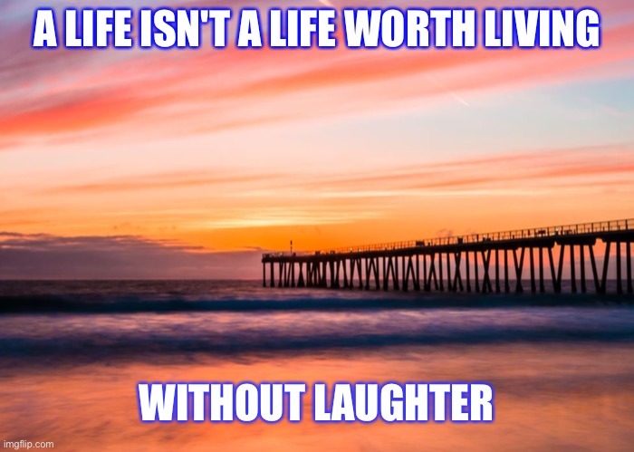 A LIFE ISN'T A LIFE WORTH LIVING; WITHOUT LAUGHTER | image tagged in philosophy | made w/ Imgflip meme maker