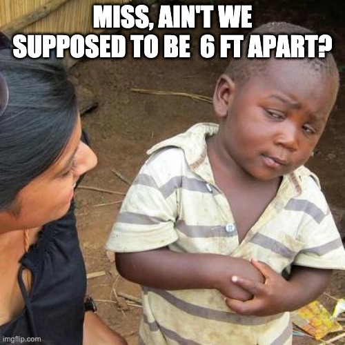 Third World Skeptical Kid Meme | MISS, AIN'T WE SUPPOSED TO BE  6 FT APART? | image tagged in memes,third world skeptical kid | made w/ Imgflip meme maker