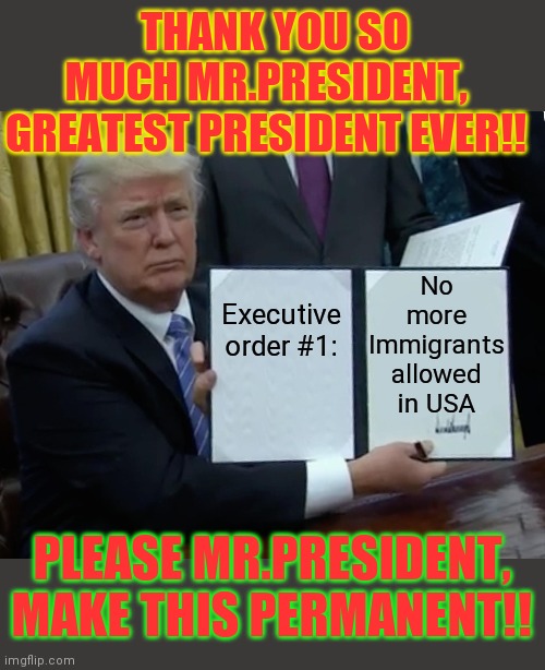 STILL NOT TIRED OF WINNING! | THANK YOU SO MUCH MR.PRESIDENT, GREATEST PRESIDENT EVER!! No more Immigrants allowed in USA; Executive order #1:; PLEASE MR.PRESIDENT, MAKE THIS PERMANENT!! | image tagged in memes,trump bill signing,its finally over,libtards,donald trump,best | made w/ Imgflip meme maker