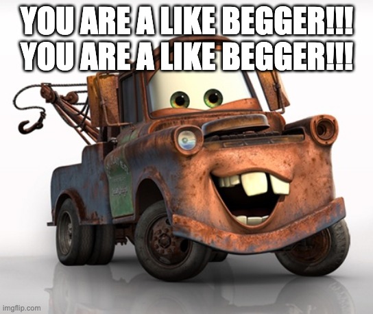 Tow Mater 101 | YOU ARE A LIKE BEGGER!!! YOU ARE A LIKE BEGGER!!! | image tagged in tow mater 101 | made w/ Imgflip meme maker